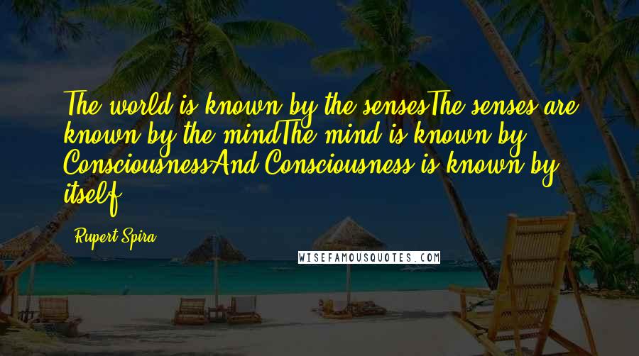 Rupert Spira Quotes: The world is known by the sensesThe senses are known by the mindThe mind is known by ConsciousnessAnd Consciousness is known by itself