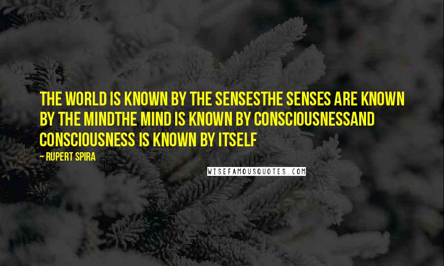 Rupert Spira Quotes: The world is known by the sensesThe senses are known by the mindThe mind is known by ConsciousnessAnd Consciousness is known by itself