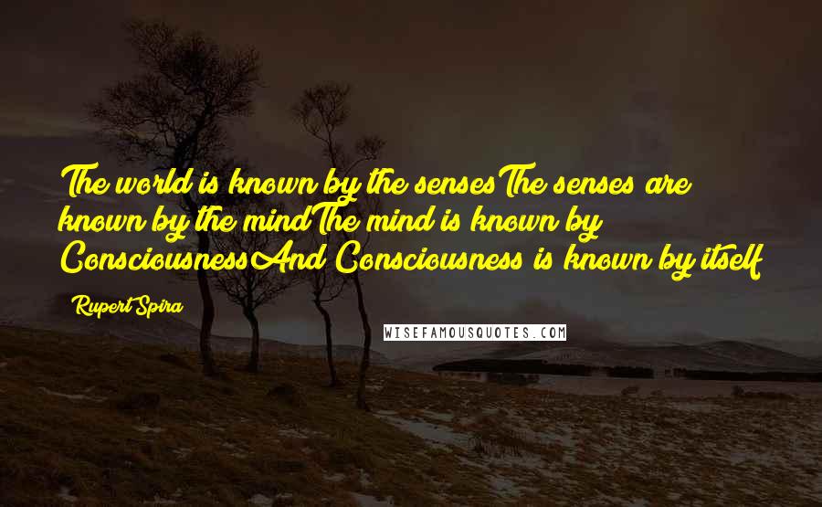 Rupert Spira Quotes: The world is known by the sensesThe senses are known by the mindThe mind is known by ConsciousnessAnd Consciousness is known by itself