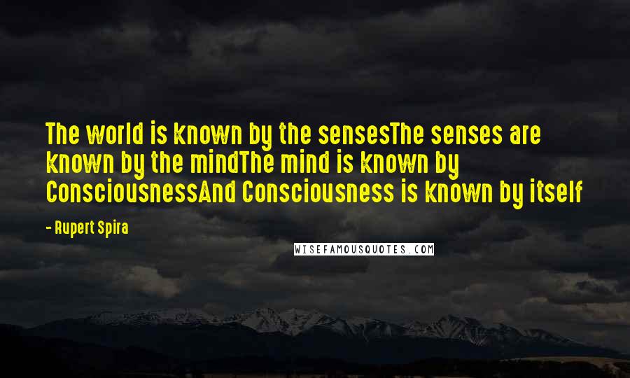 Rupert Spira Quotes: The world is known by the sensesThe senses are known by the mindThe mind is known by ConsciousnessAnd Consciousness is known by itself