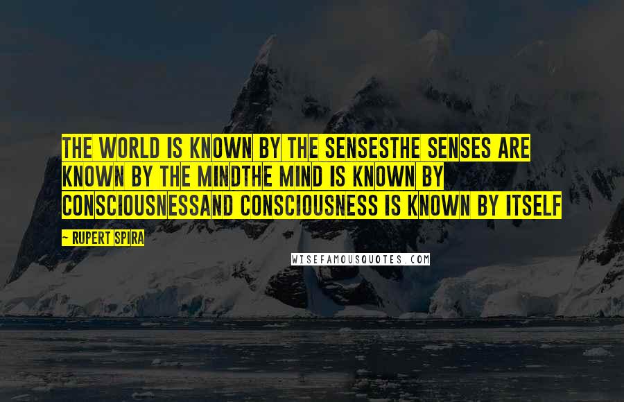 Rupert Spira Quotes: The world is known by the sensesThe senses are known by the mindThe mind is known by ConsciousnessAnd Consciousness is known by itself