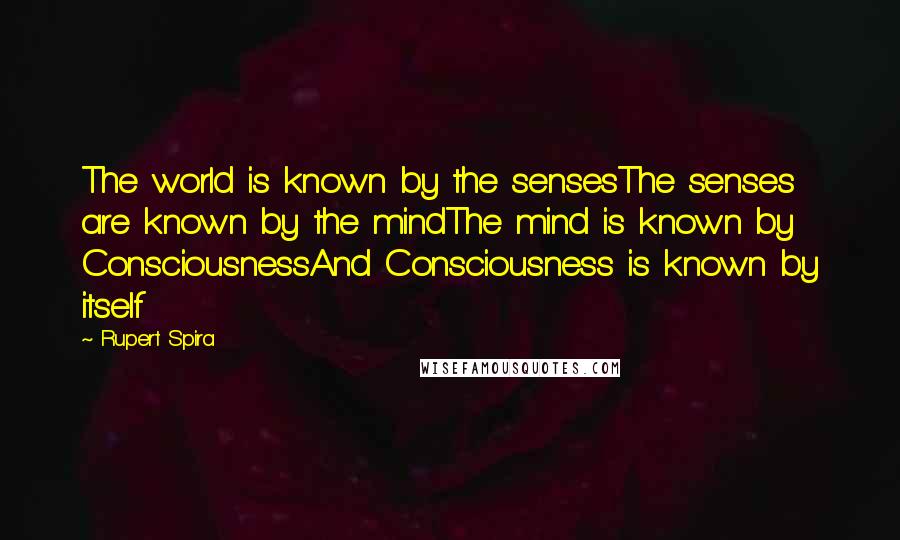 Rupert Spira Quotes: The world is known by the sensesThe senses are known by the mindThe mind is known by ConsciousnessAnd Consciousness is known by itself