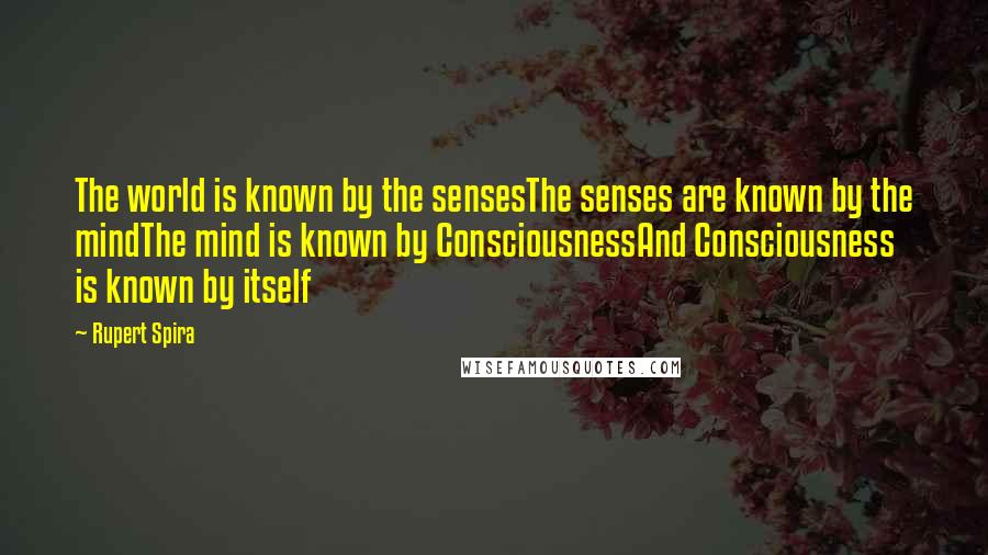 Rupert Spira Quotes: The world is known by the sensesThe senses are known by the mindThe mind is known by ConsciousnessAnd Consciousness is known by itself