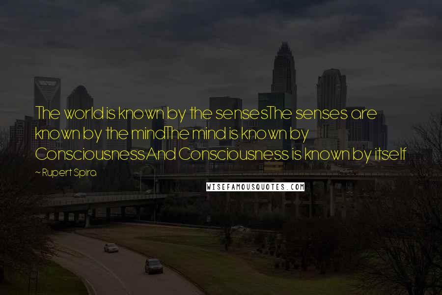 Rupert Spira Quotes: The world is known by the sensesThe senses are known by the mindThe mind is known by ConsciousnessAnd Consciousness is known by itself