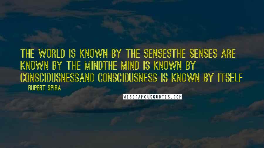 Rupert Spira Quotes: The world is known by the sensesThe senses are known by the mindThe mind is known by ConsciousnessAnd Consciousness is known by itself