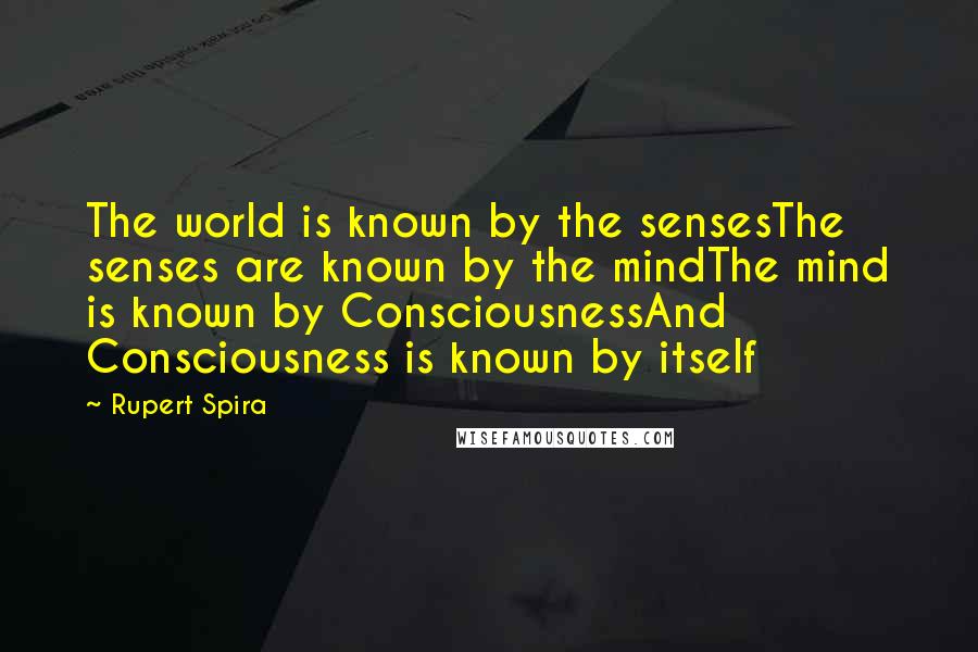 Rupert Spira Quotes: The world is known by the sensesThe senses are known by the mindThe mind is known by ConsciousnessAnd Consciousness is known by itself