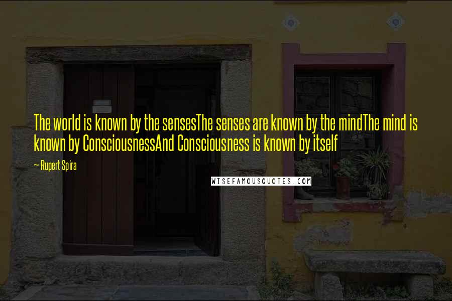 Rupert Spira Quotes: The world is known by the sensesThe senses are known by the mindThe mind is known by ConsciousnessAnd Consciousness is known by itself