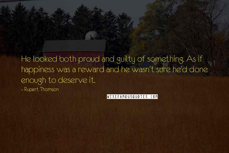 Rupert Thomson Quotes: He looked both proud and guilty of something. As if happiness was a reward and he wasn't sure he'd done enough to deserve it.