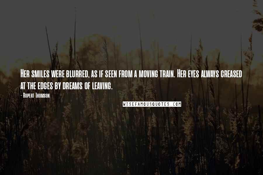 Rupert Thomson Quotes: Her smiles were blurred, as if seen from a moving train. Her eyes always creased at the edges by dreams of leaving.