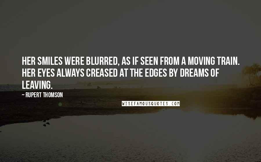 Rupert Thomson Quotes: Her smiles were blurred, as if seen from a moving train. Her eyes always creased at the edges by dreams of leaving.