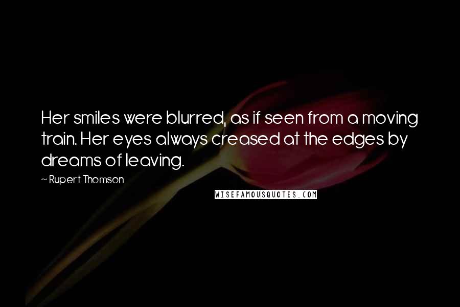 Rupert Thomson Quotes: Her smiles were blurred, as if seen from a moving train. Her eyes always creased at the edges by dreams of leaving.