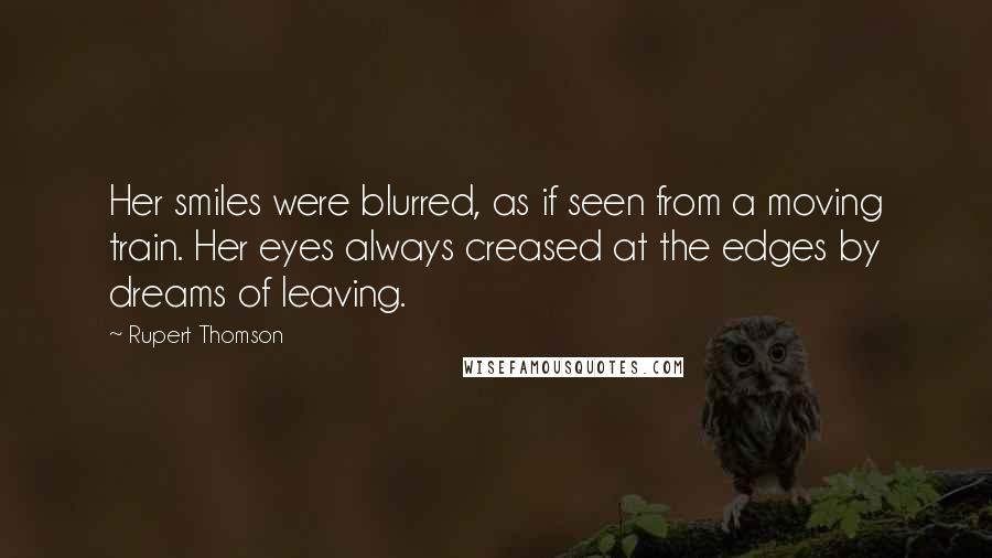 Rupert Thomson Quotes: Her smiles were blurred, as if seen from a moving train. Her eyes always creased at the edges by dreams of leaving.