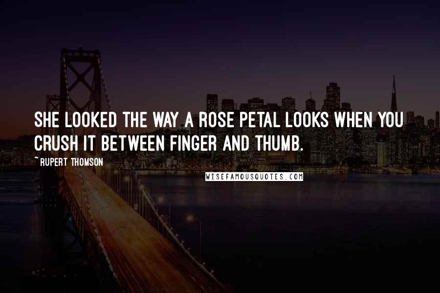 Rupert Thomson Quotes: She looked the way a rose petal looks when you crush it between finger and thumb.