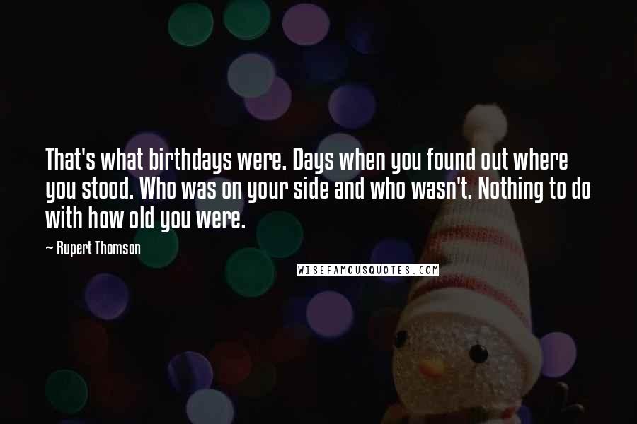 Rupert Thomson Quotes: That's what birthdays were. Days when you found out where you stood. Who was on your side and who wasn't. Nothing to do with how old you were.
