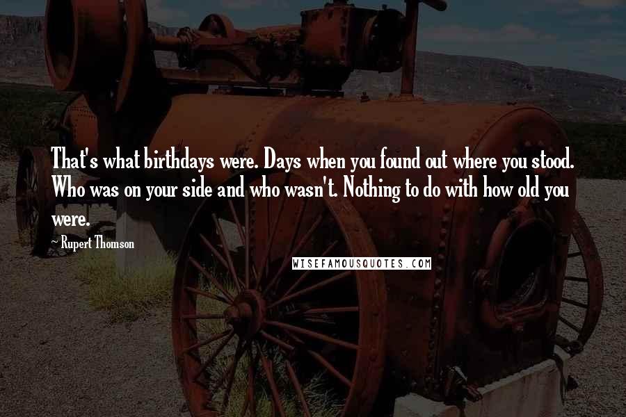 Rupert Thomson Quotes: That's what birthdays were. Days when you found out where you stood. Who was on your side and who wasn't. Nothing to do with how old you were.