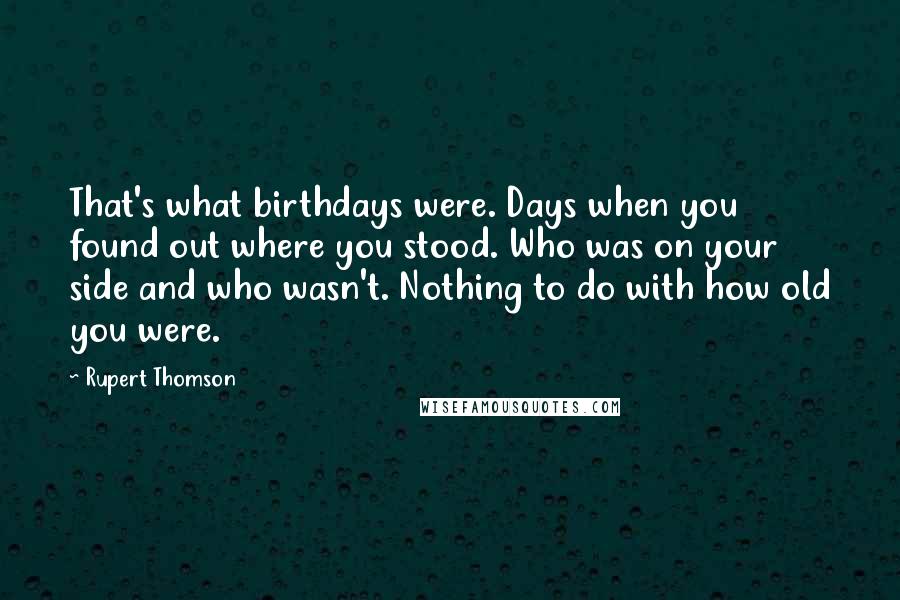 Rupert Thomson Quotes: That's what birthdays were. Days when you found out where you stood. Who was on your side and who wasn't. Nothing to do with how old you were.