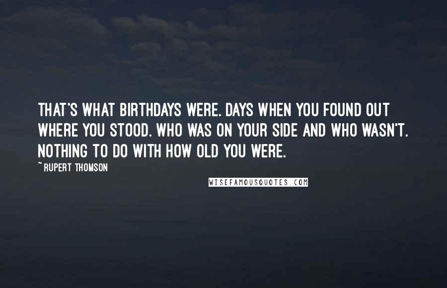 Rupert Thomson Quotes: That's what birthdays were. Days when you found out where you stood. Who was on your side and who wasn't. Nothing to do with how old you were.