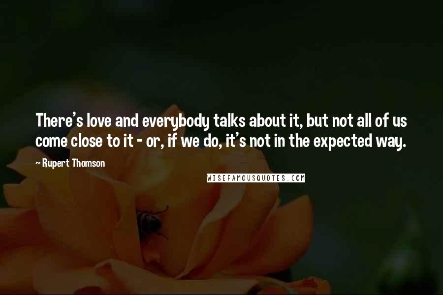 Rupert Thomson Quotes: There's love and everybody talks about it, but not all of us come close to it - or, if we do, it's not in the expected way.