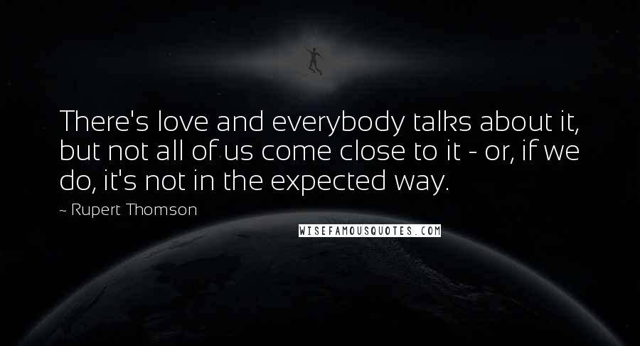 Rupert Thomson Quotes: There's love and everybody talks about it, but not all of us come close to it - or, if we do, it's not in the expected way.