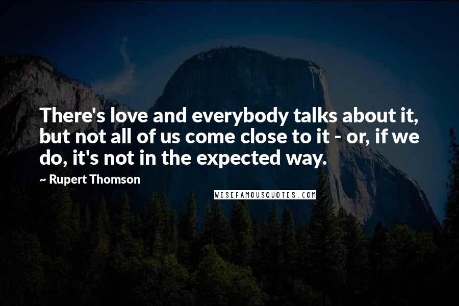 Rupert Thomson Quotes: There's love and everybody talks about it, but not all of us come close to it - or, if we do, it's not in the expected way.