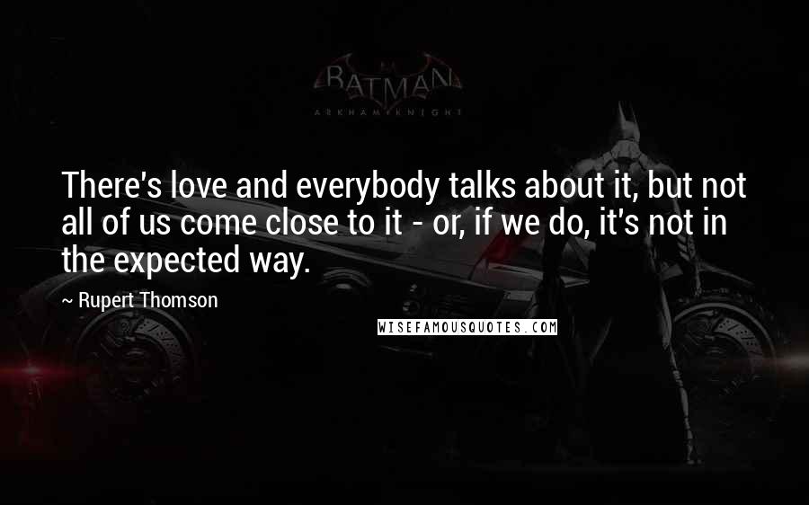 Rupert Thomson Quotes: There's love and everybody talks about it, but not all of us come close to it - or, if we do, it's not in the expected way.