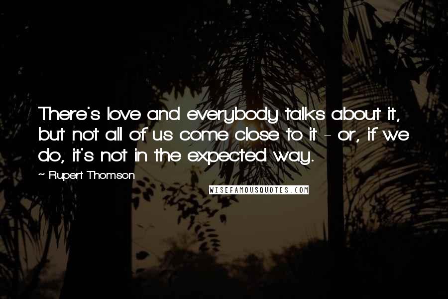 Rupert Thomson Quotes: There's love and everybody talks about it, but not all of us come close to it - or, if we do, it's not in the expected way.