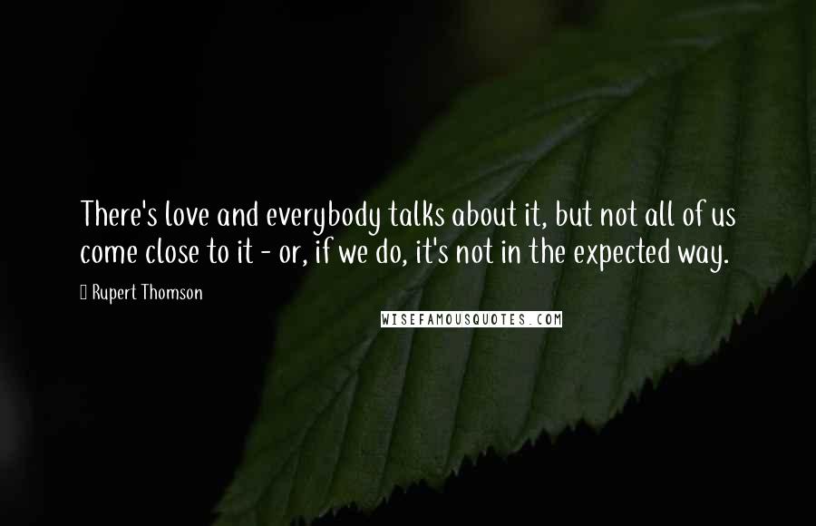 Rupert Thomson Quotes: There's love and everybody talks about it, but not all of us come close to it - or, if we do, it's not in the expected way.