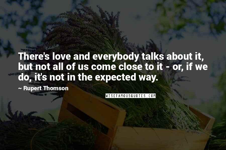 Rupert Thomson Quotes: There's love and everybody talks about it, but not all of us come close to it - or, if we do, it's not in the expected way.