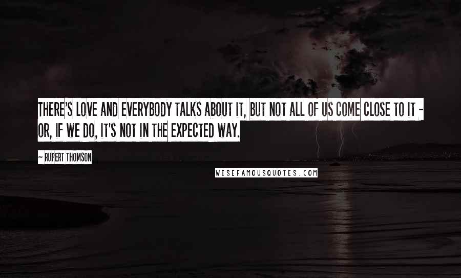 Rupert Thomson Quotes: There's love and everybody talks about it, but not all of us come close to it - or, if we do, it's not in the expected way.