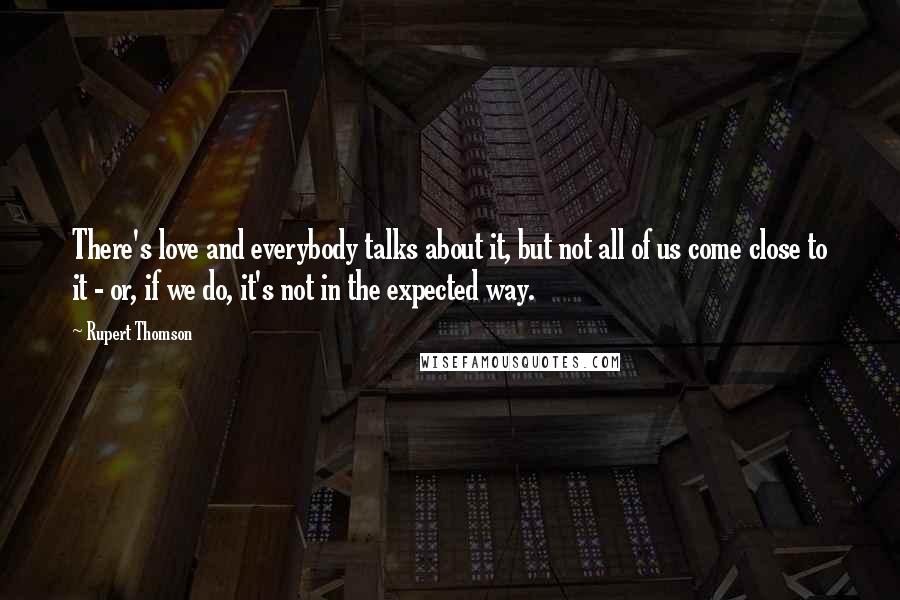 Rupert Thomson Quotes: There's love and everybody talks about it, but not all of us come close to it - or, if we do, it's not in the expected way.