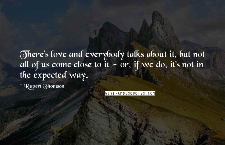 Rupert Thomson Quotes: There's love and everybody talks about it, but not all of us come close to it - or, if we do, it's not in the expected way.