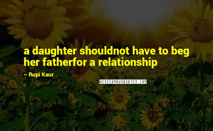 Rupi Kaur Quotes: a daughter shouldnot have to beg her fatherfor a relationship