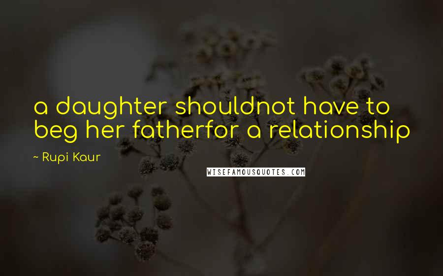 Rupi Kaur Quotes: a daughter shouldnot have to beg her fatherfor a relationship