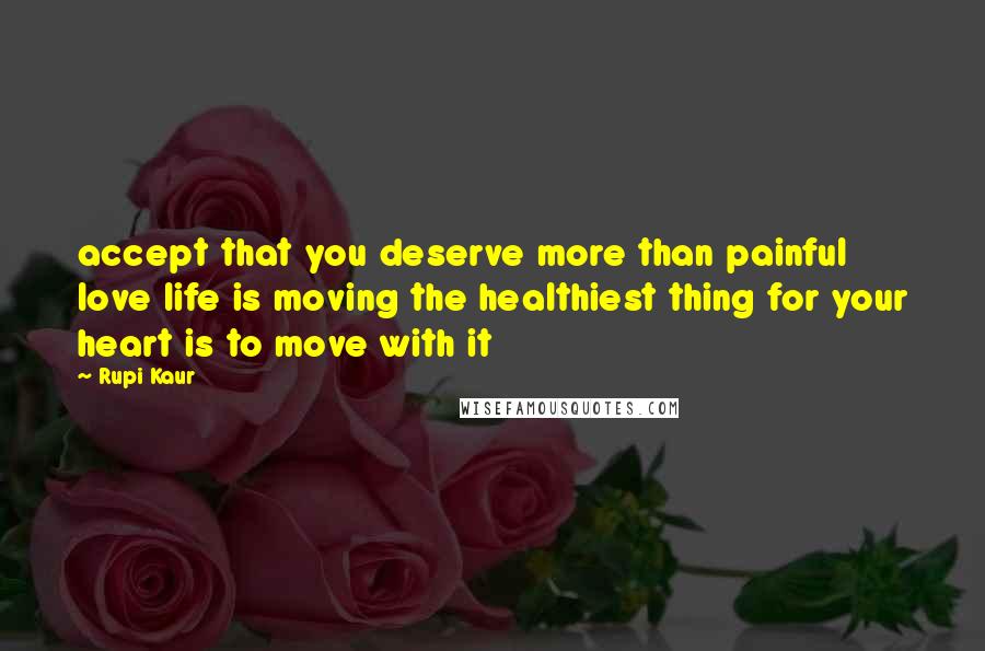 Rupi Kaur Quotes: accept that you deserve more than painful love life is moving the healthiest thing for your heart is to move with it