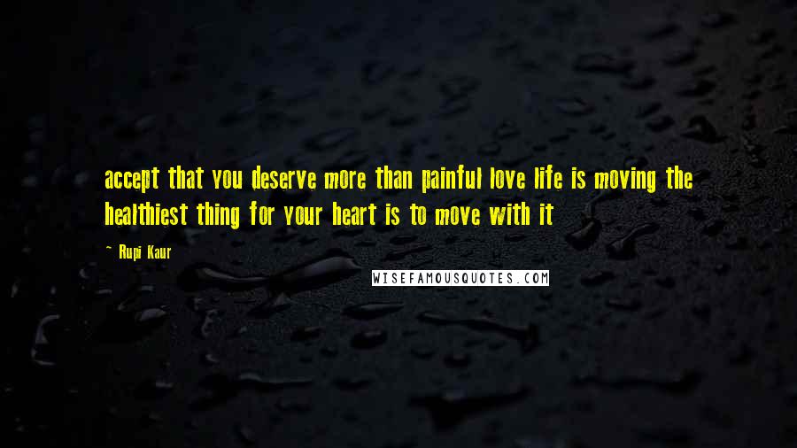 Rupi Kaur Quotes: accept that you deserve more than painful love life is moving the healthiest thing for your heart is to move with it