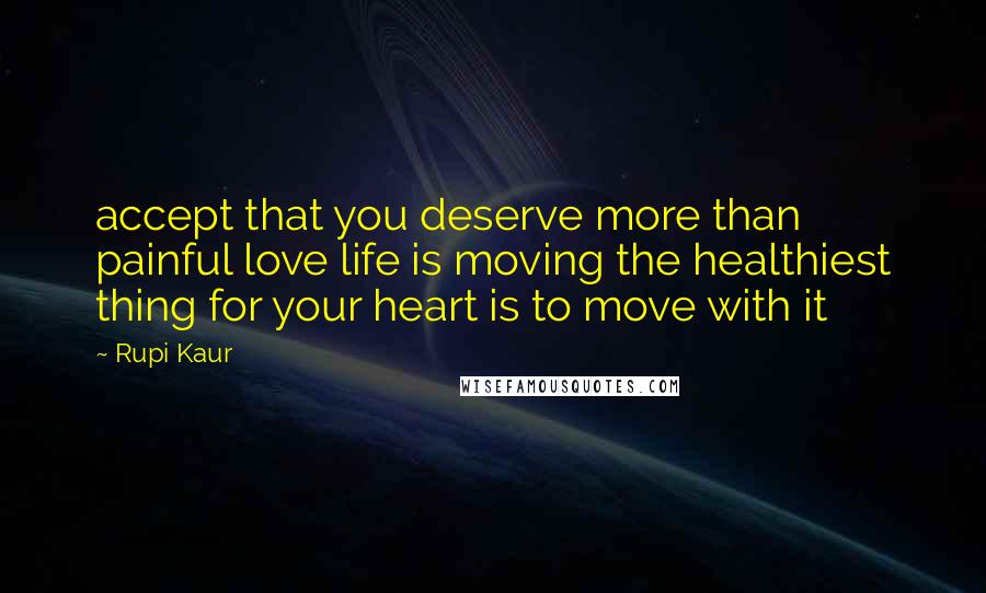 Rupi Kaur Quotes: accept that you deserve more than painful love life is moving the healthiest thing for your heart is to move with it
