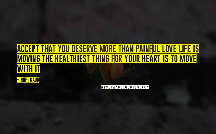 Rupi Kaur Quotes: accept that you deserve more than painful love life is moving the healthiest thing for your heart is to move with it