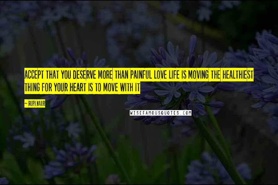 Rupi Kaur Quotes: accept that you deserve more than painful love life is moving the healthiest thing for your heart is to move with it