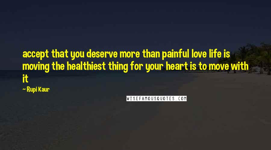 Rupi Kaur Quotes: accept that you deserve more than painful love life is moving the healthiest thing for your heart is to move with it