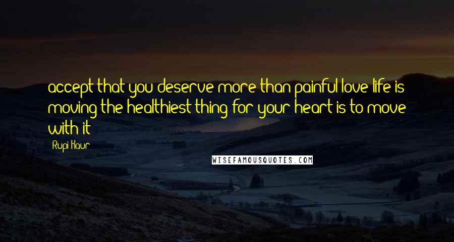 Rupi Kaur Quotes: accept that you deserve more than painful love life is moving the healthiest thing for your heart is to move with it