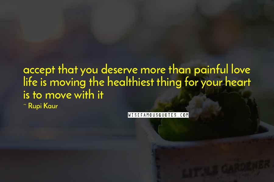 Rupi Kaur Quotes: accept that you deserve more than painful love life is moving the healthiest thing for your heart is to move with it