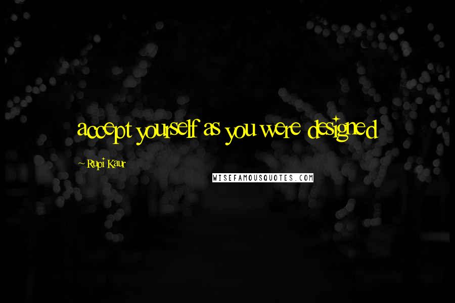 Rupi Kaur Quotes: accept yourself as you were designed