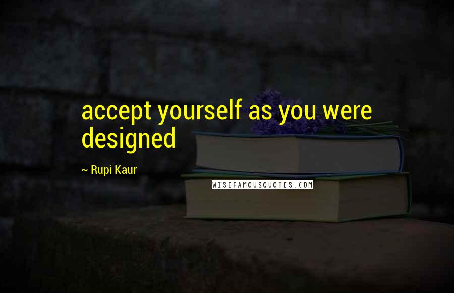 Rupi Kaur Quotes: accept yourself as you were designed