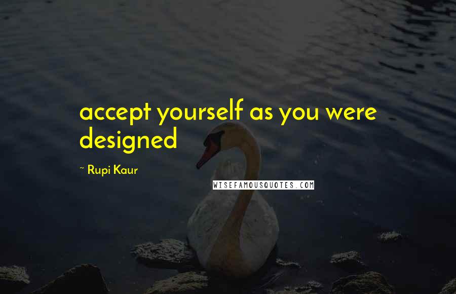 Rupi Kaur Quotes: accept yourself as you were designed