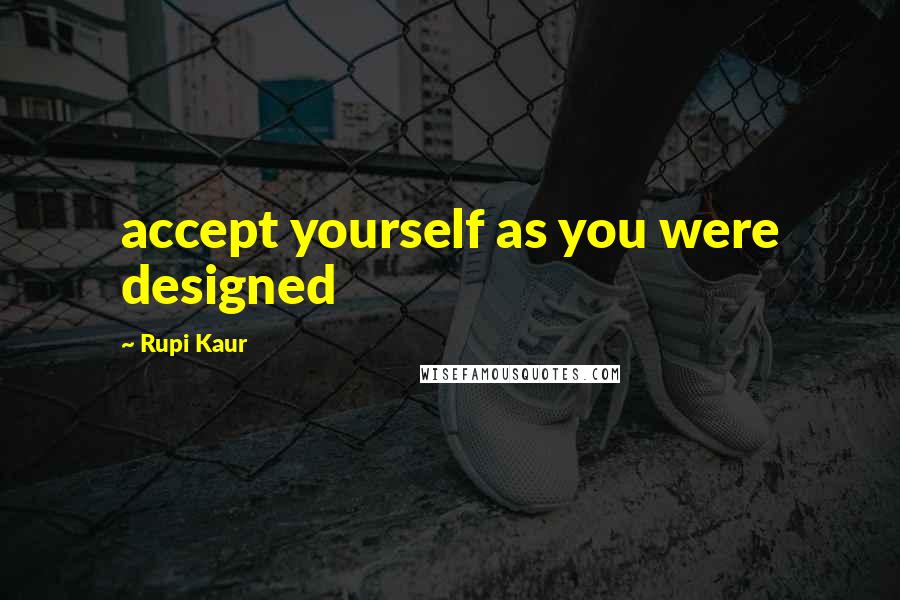 Rupi Kaur Quotes: accept yourself as you were designed