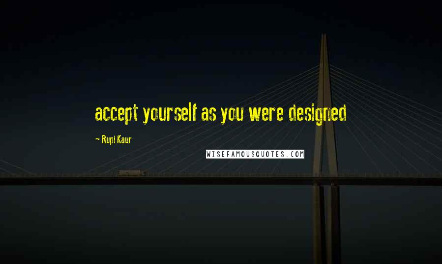 Rupi Kaur Quotes: accept yourself as you were designed