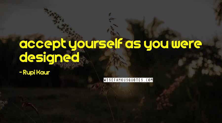 Rupi Kaur Quotes: accept yourself as you were designed