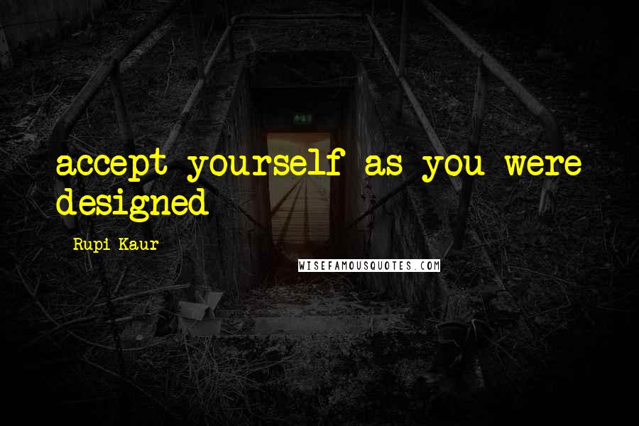 Rupi Kaur Quotes: accept yourself as you were designed