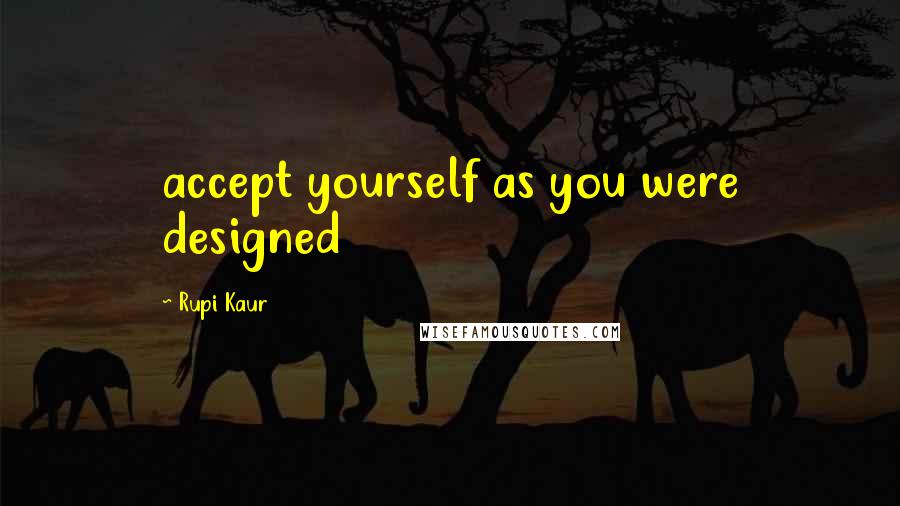 Rupi Kaur Quotes: accept yourself as you were designed