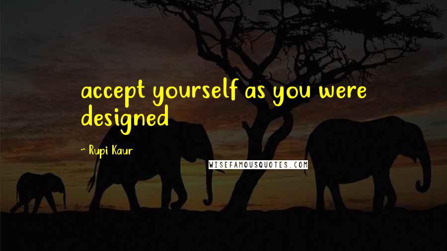 Rupi Kaur Quotes: accept yourself as you were designed